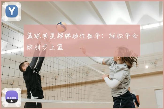 篮球明星招牌动作教学:轻松学会欧洲步上篮