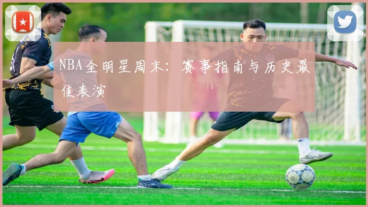 NBA全明星周末：赛事指南与历史最佳表演