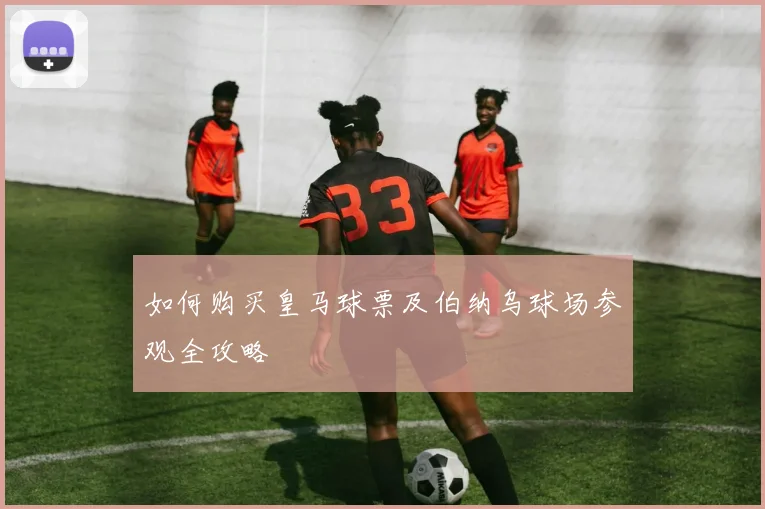 如何购买皇马球票及伯纳乌球场参观全攻略