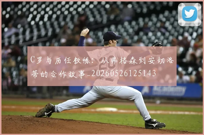 C罗与历任教练:从弗格森到安切洛蒂的合作故事_20260526125143