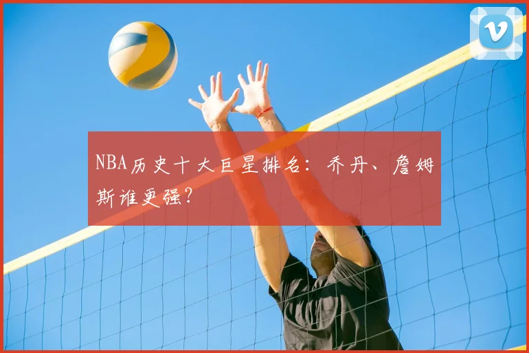 NBA历史十大巨星排名:乔丹、詹姆斯谁更强?
