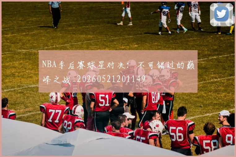 NBA季后赛球星对决:不可错过的巅峰之战_20260521201149