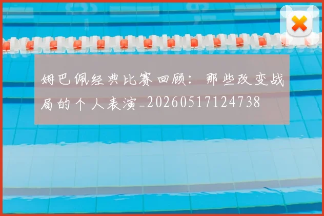 姆巴佩经典比赛回顾:那些改变战局的个人表演_20260517124738