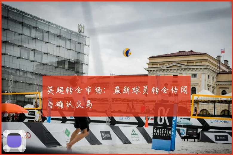 英超转会市场:最新球员转会传闻与确认交易
