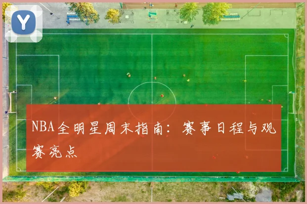 NBA全明星周末指南:赛事日程与观赛亮点