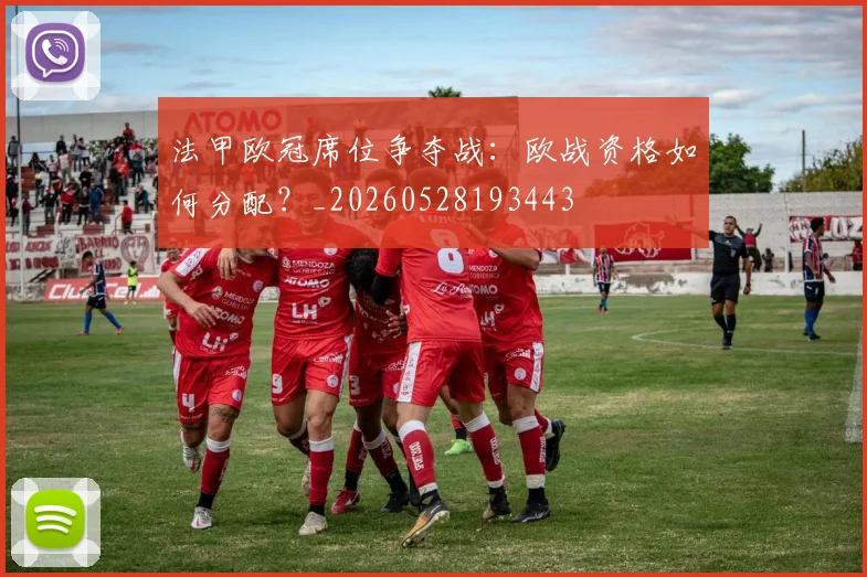 法甲欧冠席位争夺战:欧战资格如何分配?_20260528193443