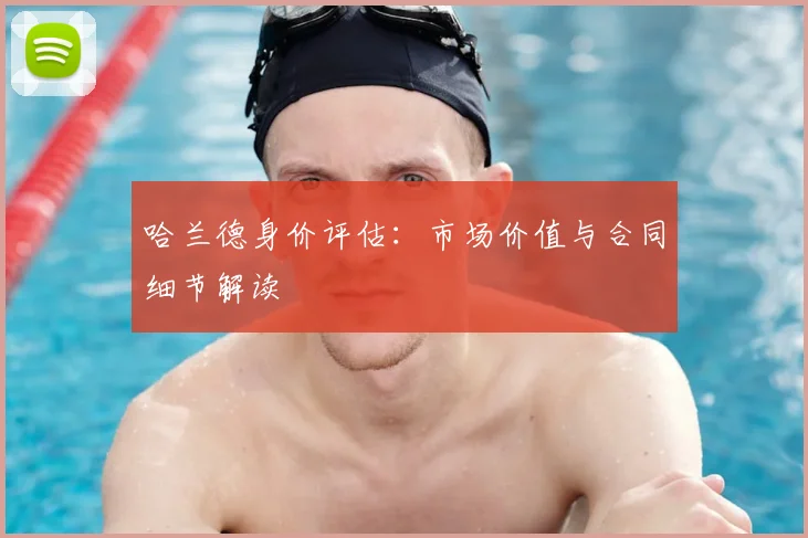 哈兰德身价评估:市场价值与合同细节解读
