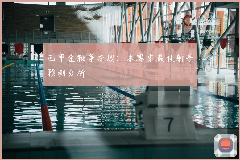 西甲金靴争夺战:本赛季最佳射手预测分析