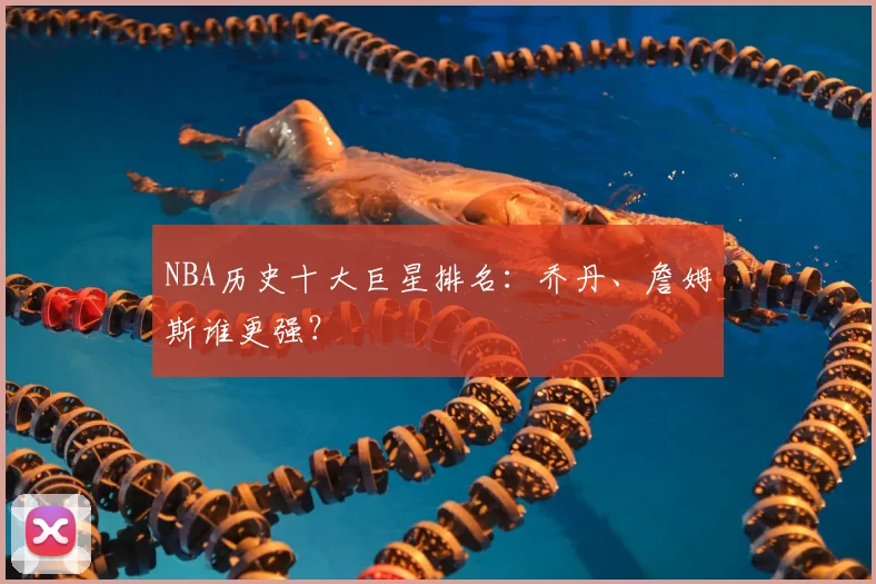 NBA历史十大巨星排名:乔丹、詹姆斯谁更强?