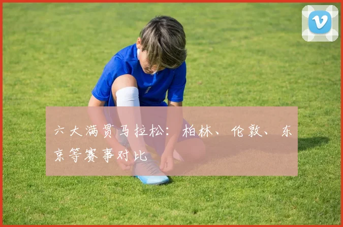 六大满贯马拉松:柏林、伦敦、东京等赛事对比