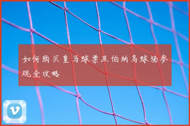 如何购买皇马球票及伯纳乌球场参观全攻略