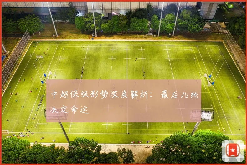 中超保级形势深度解析:最后几轮决定命运