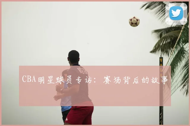 CBA明星球员专访:赛场背后的故事