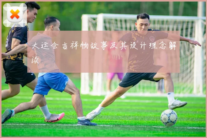 大运会吉祥物故事及其设计理念解读