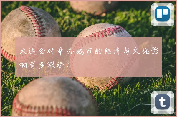 大运会对举办城市的经济与文化影响有多深远?