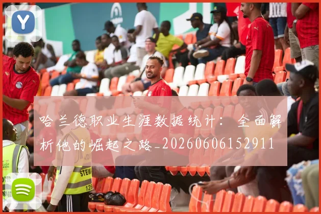 哈兰德职业生涯数据统计:全面解析他的崛起之路_20260606152911