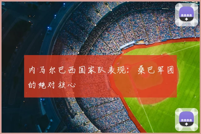 内马尔巴西国家队表现:桑巴军团的绝对核心