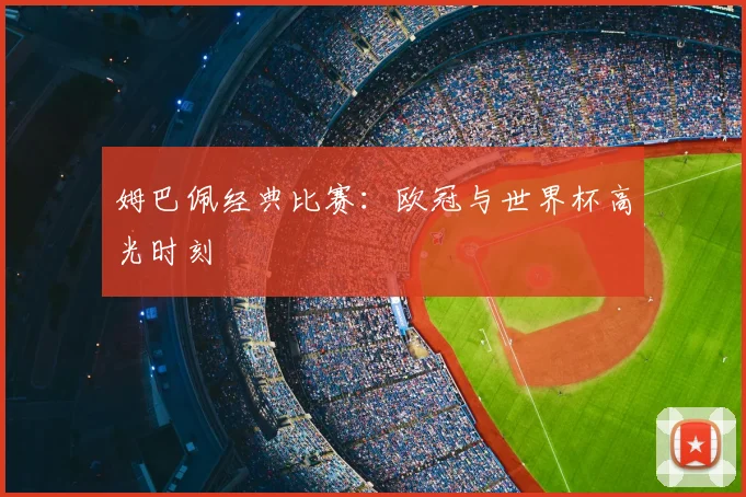 姆巴佩经典比赛:欧冠与世界杯高光时刻