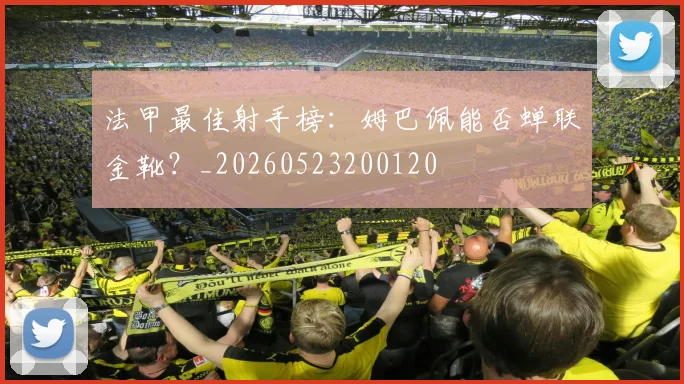 法甲最佳射手榜:姆巴佩能否蝉联金靴?_20260523200120