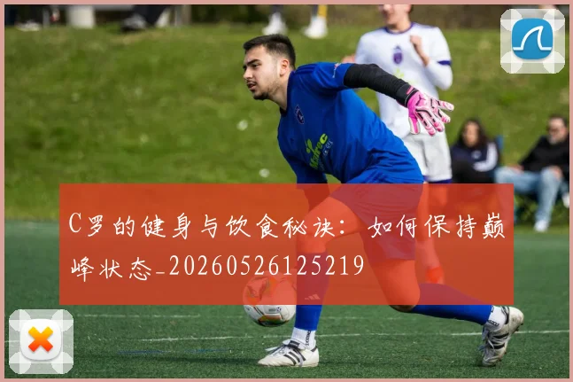C罗的健身与饮食秘诀：如何保持巅峰状态_20260526125219