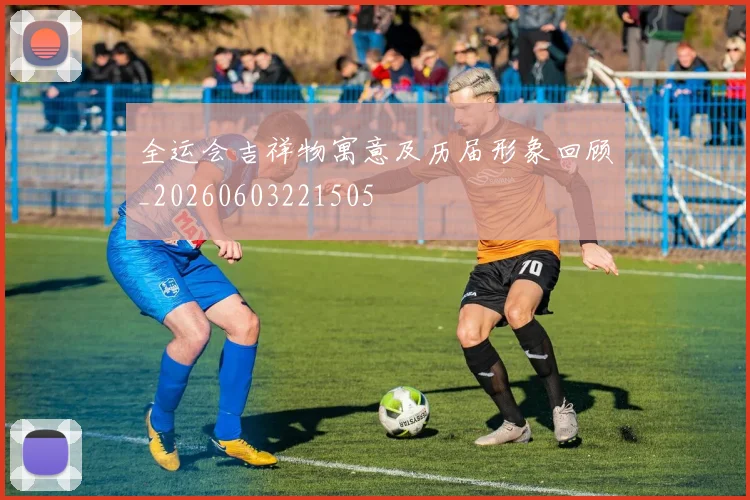 全运会吉祥物寓意及历届形象回顾_20260603221505