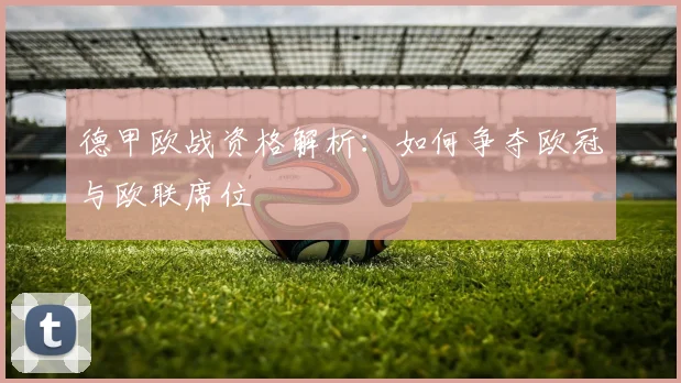 德甲欧战资格解析:如何争夺欧冠与欧联席位