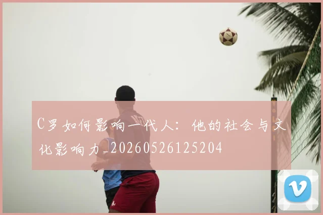 C罗如何影响一代人：他的社会与文化影响力_20260526125204
