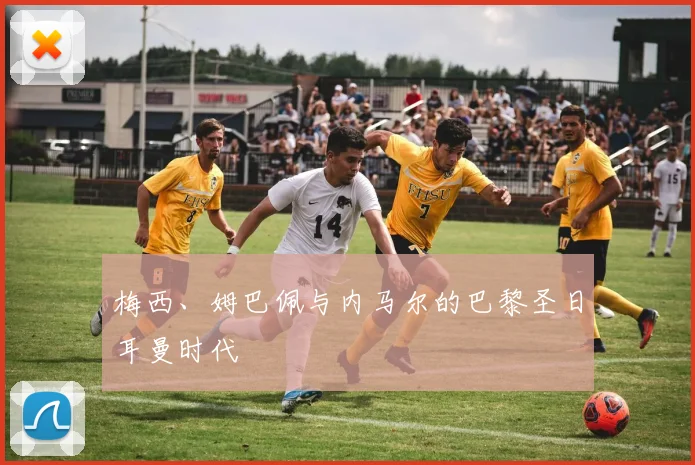 梅西、姆巴佩与内马尔的巴黎圣日耳曼时代