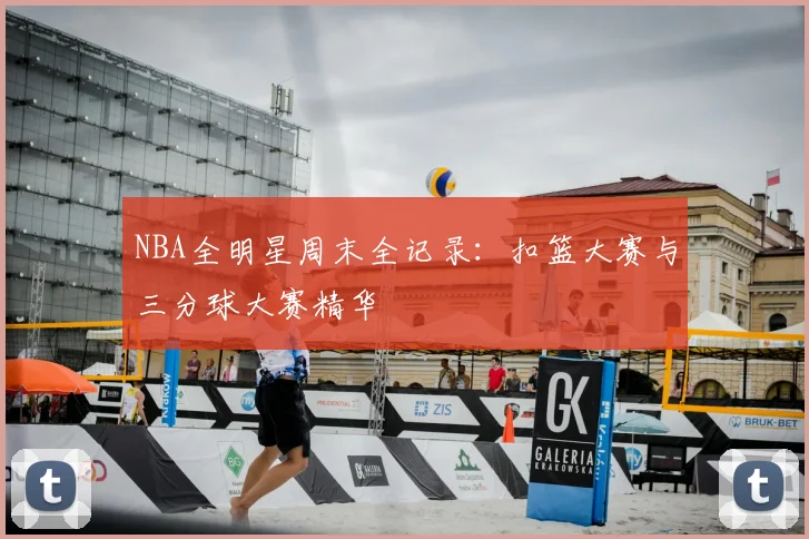 NBA全明星周末全记录:扣篮大赛与三分球大赛精华