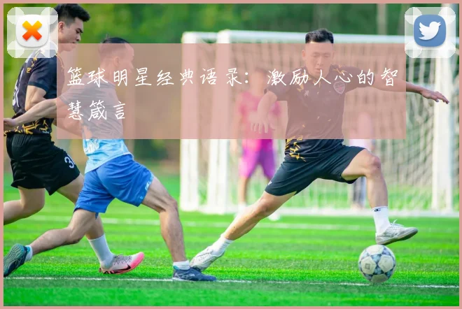 篮球明星经典语录:激励人心的智慧箴言