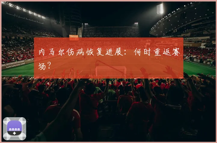 内马尔伤病恢复进展:何时重返赛场?