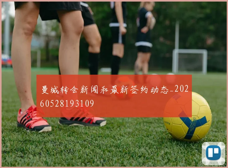 曼城转会新闻和最新签约动态_20260528193109
