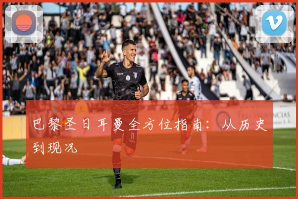 巴黎圣日耳曼全方位指南:从历史到现况