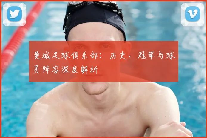 曼城足球俱乐部:历史、冠军与球员阵容深度解析