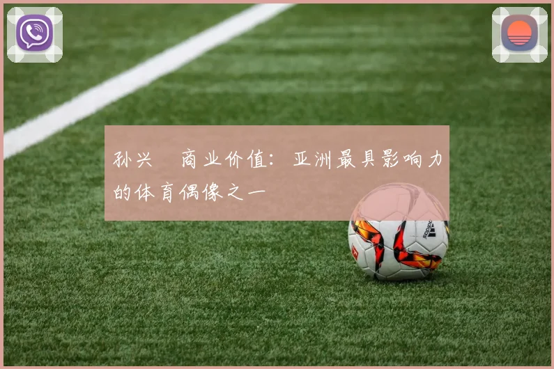 孙兴慜商业价值:亚洲最具影响力的体育偶像之一