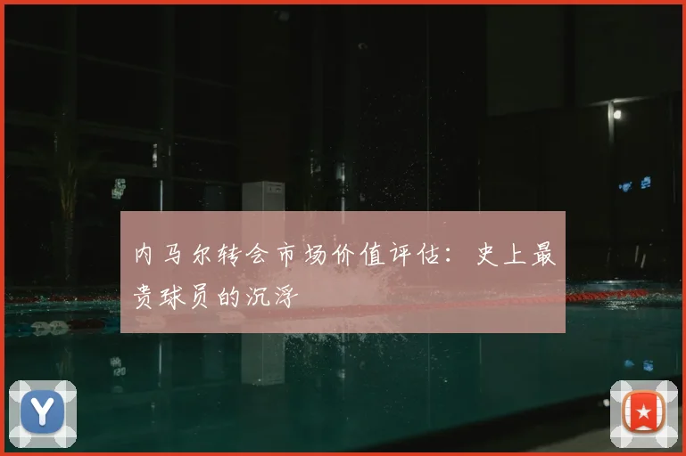 内马尔转会市场价值评估:史上最贵球员的沉浮