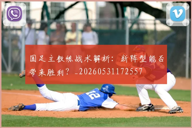国足主教练战术解析：新阵型能否带来胜利？_20260531172557