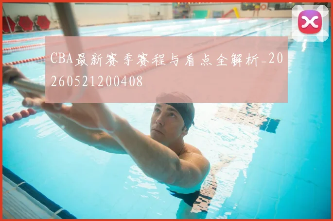 CBA最新赛季赛程与看点全解析_20260521200408