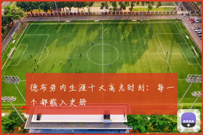 德布劳内生涯十大高光时刻：每一个都载入史册
