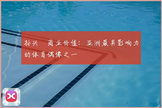 孙兴慜商业价值:亚洲最具影响力的体育偶像之一