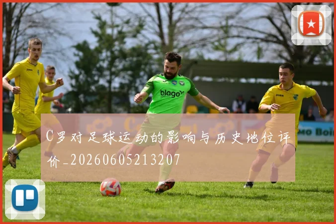 C罗对足球运动的影响与历史地位评价_20260605213207
