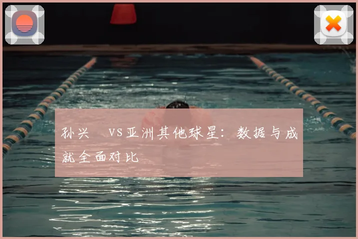 孙兴慜vs亚洲其他球星:数据与成就全面对比