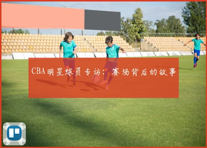 CBA明星球员专访:赛场背后的故事