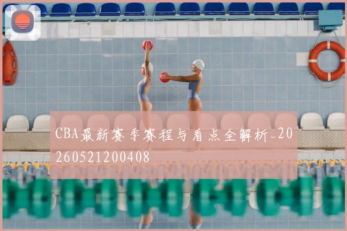 CBA最新赛季赛程与看点全解析_20260521200408