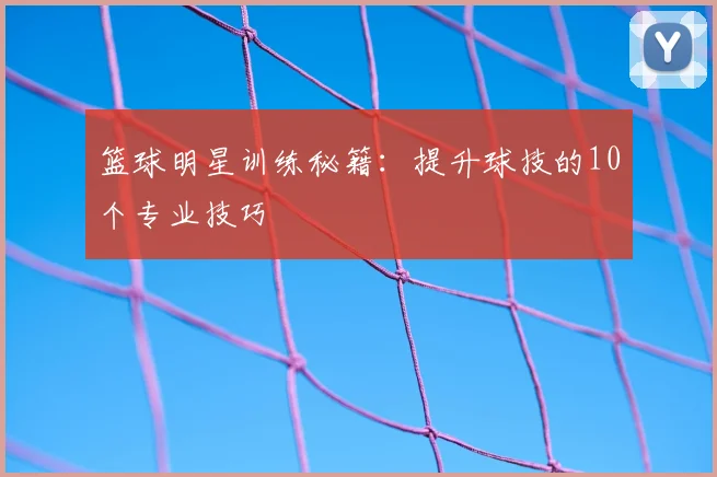 篮球明星训练秘籍:提升球技的10个专业技巧
