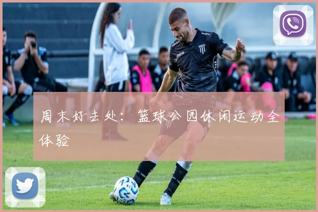 周末好去处:篮球公园休闲运动全体验