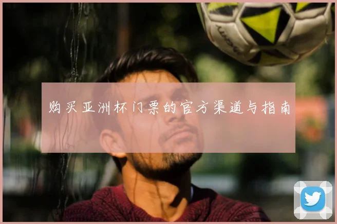 购买亚洲杯门票的官方渠道与指南