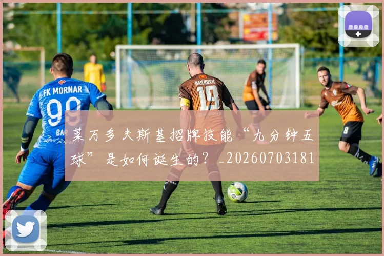 莱万多夫斯基招牌技能“九分钟五球”是如何诞生的？_20260703181804