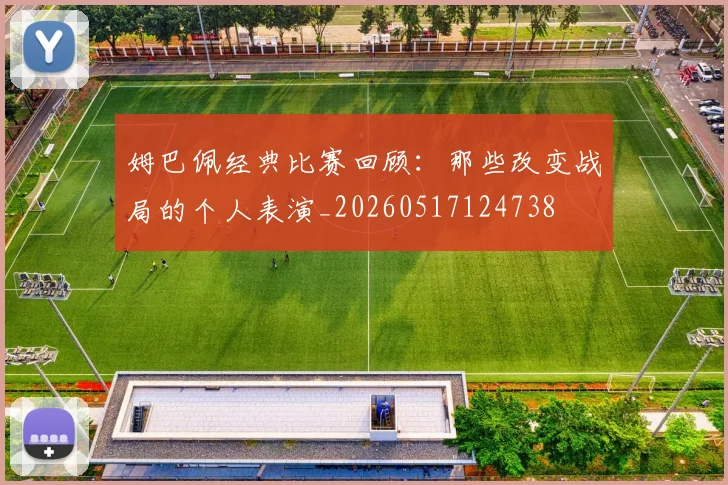 姆巴佩经典比赛回顾：那些改变战局的个人表演_20260517124738