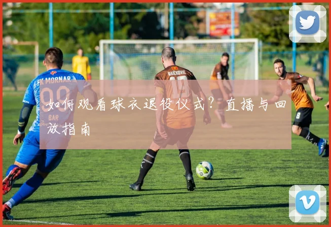 如何观看球衣退役仪式?直播与回放指南